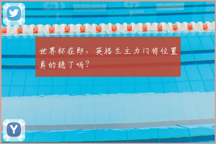 世界杯在即,英格兰主力门将位置真的稳了吗?