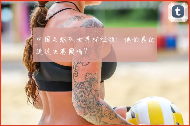 中国足球队世界杯征程：他们真的进过决赛圈吗？