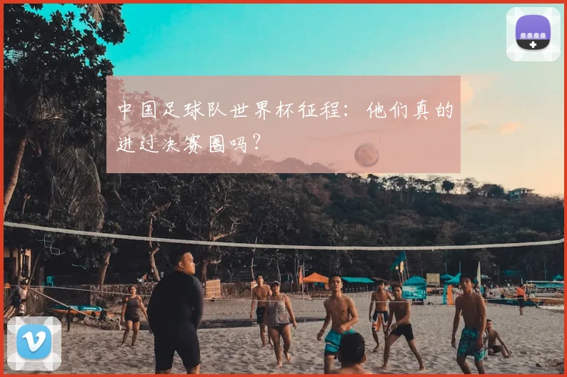 中国足球队世界杯征程：他们真的进过决赛圈吗？