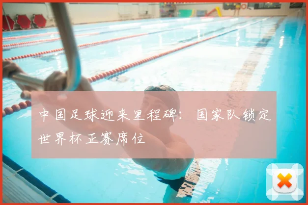 中国足球迎来里程碑：国家队锁定世界杯正赛席位