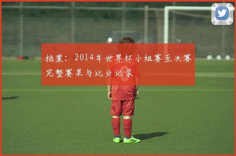 档案：2014年世界杯小组赛至决赛完整赛果与比分记录