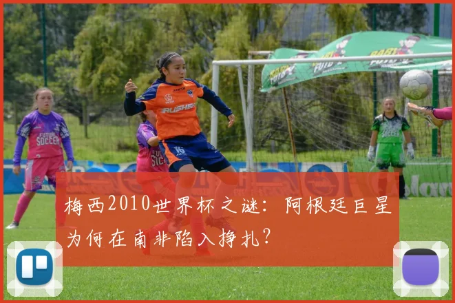 梅西2010世界杯之谜：阿根廷巨星为何在南非陷入挣扎？