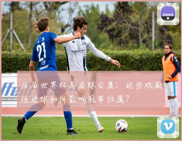历届世界杯乌龙球合集：这些戏剧性进球如何影响冠军归属？