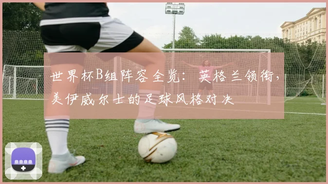 世界杯B组阵容全览：英格兰领衔，美伊威尔士的足球风格对决