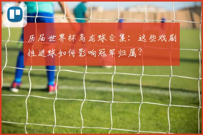 历届世界杯乌龙球合集:这些戏剧性进球如何影响冠军归属?