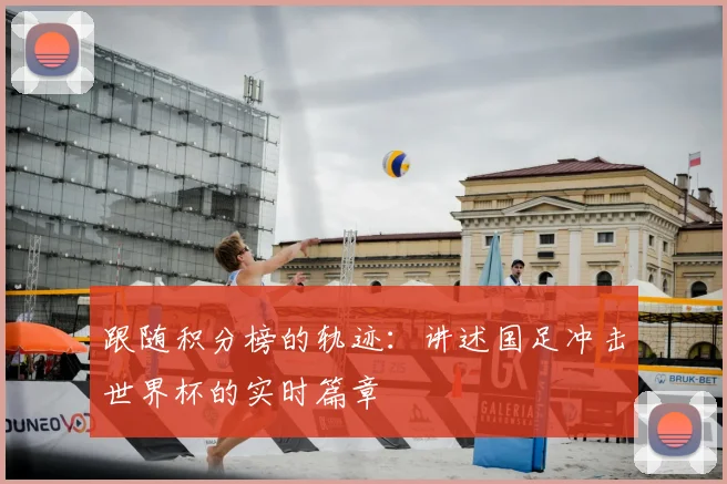 跟随积分榜的轨迹：讲述国足冲击世界杯的实时篇章