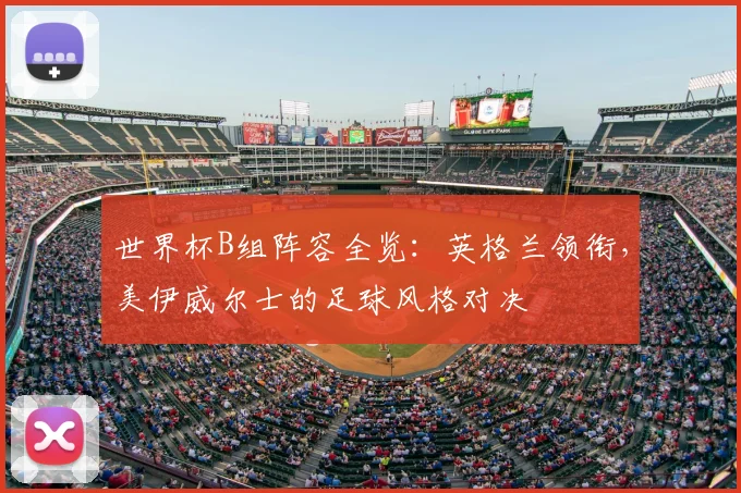 世界杯B组阵容全览：英格兰领衔，美伊威尔士的足球风格对决