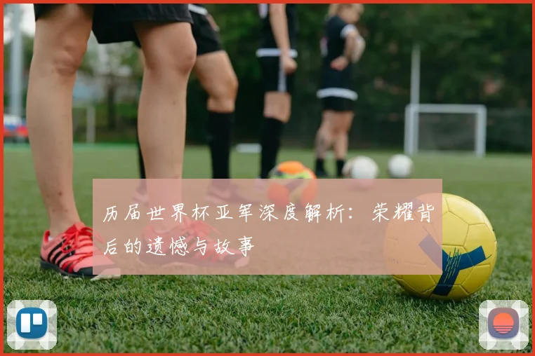 历届世界杯亚军深度解析:荣耀背后的遗憾与故事