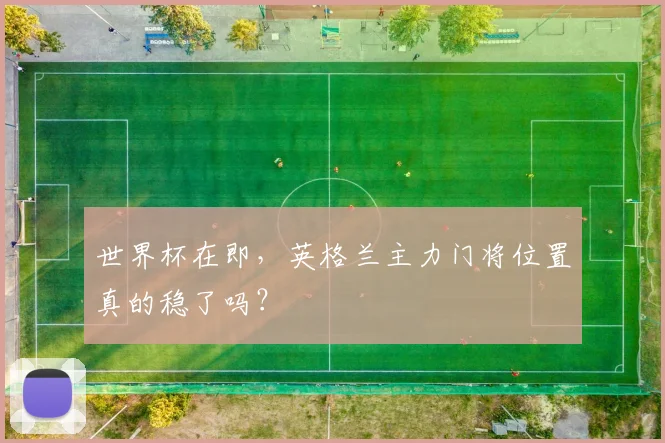 世界杯在即，英格兰主力门将位置真的稳了吗？