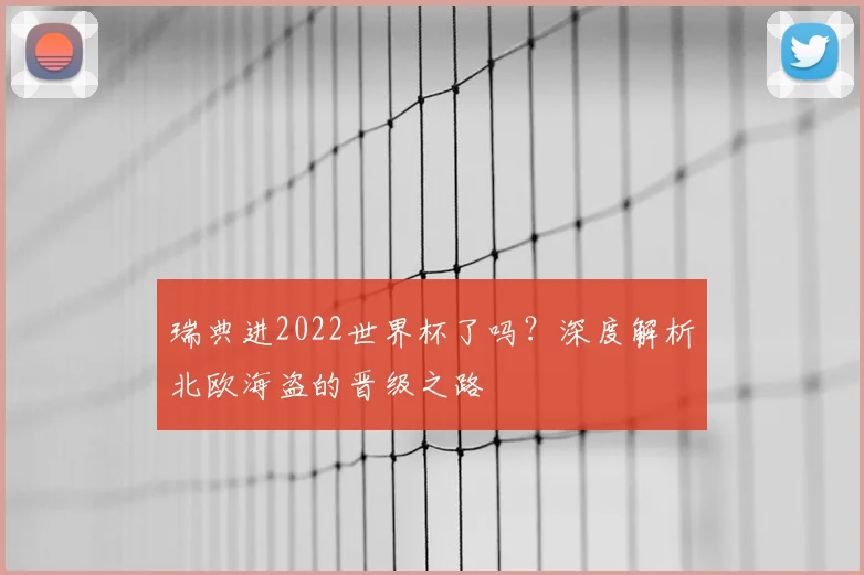 瑞典进2022世界杯了吗？深度解析北欧海盗的晋级之路