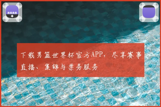 下载男篮世界杯官方APP,尽享赛事直播、集锦与票务服务