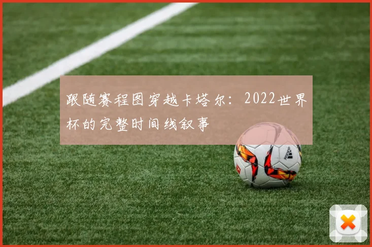 跟随赛程图穿越卡塔尔：2022世界杯的完整时间线叙事
