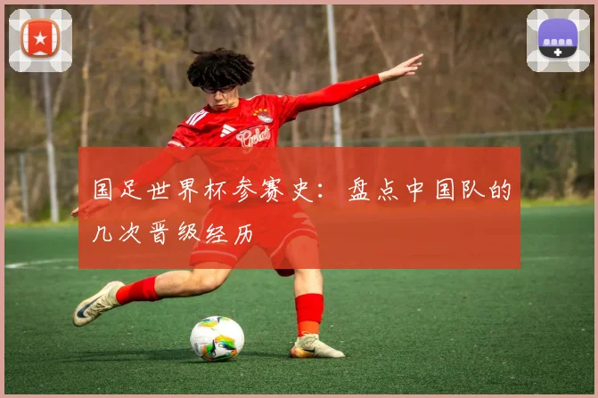 国足世界杯参赛史：盘点中国队的几次晋级经历