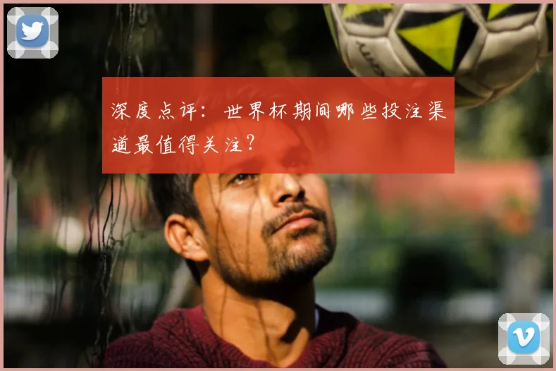 深度点评:世界杯期间哪些投注渠道最值得关注?