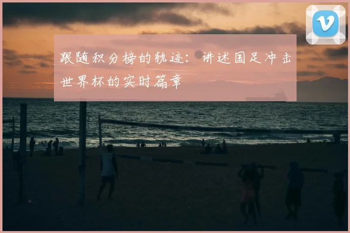 跟随积分榜的轨迹：讲述国足冲击世界杯的实时篇章