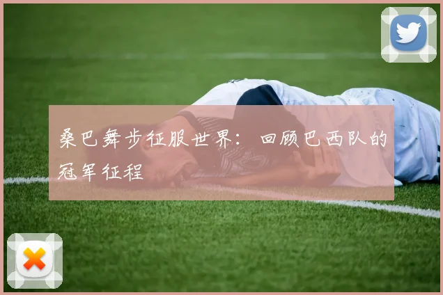 桑巴舞步征服世界：回顾巴西队的冠军征程