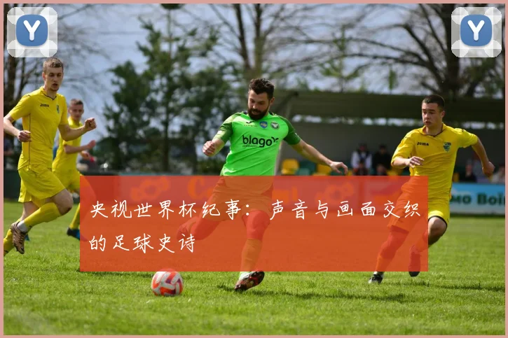 央视世界杯纪事：声音与画面交织的足球史诗