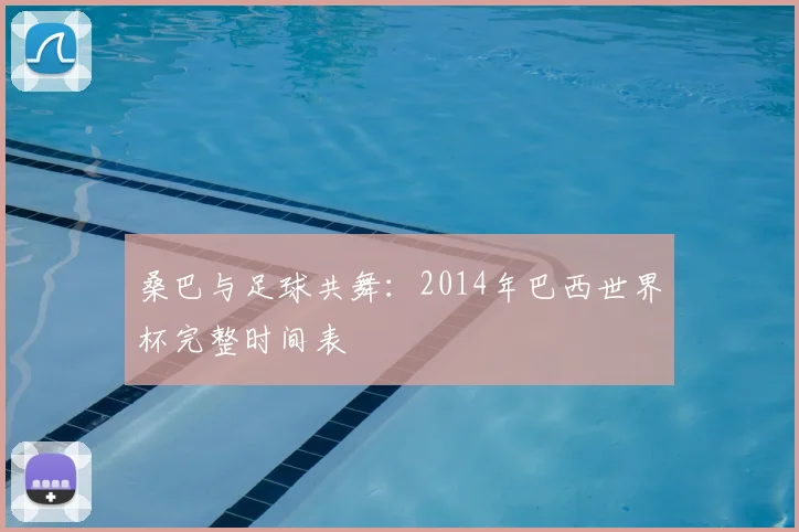 桑巴与足球共舞：2014年巴西世界杯完整时间表