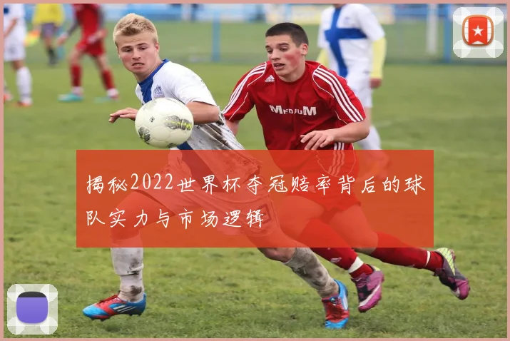 揭秘2022世界杯夺冠赔率背后的球队实力与市场逻辑