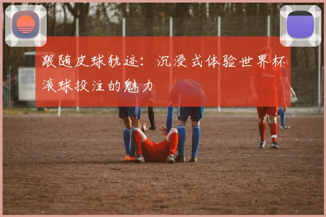 跟随皮球轨迹：沉浸式体验世界杯滚球投注的魅力