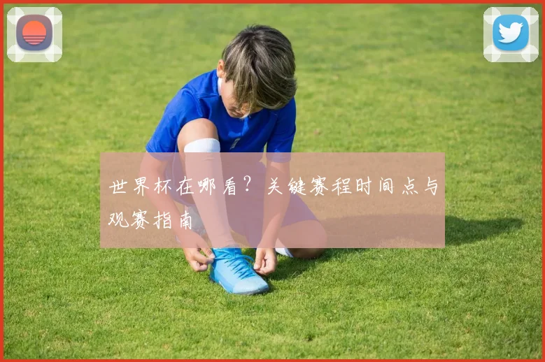世界杯在哪看?关键赛程时间点与观赛指南