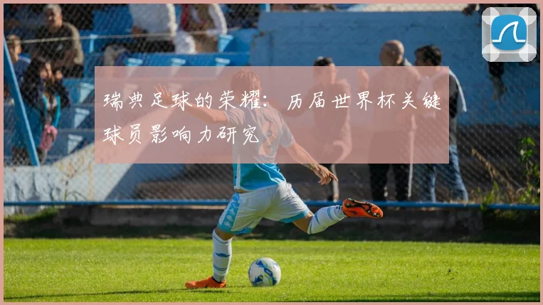 瑞典足球的荣耀：历届世界杯关键球员影响力研究